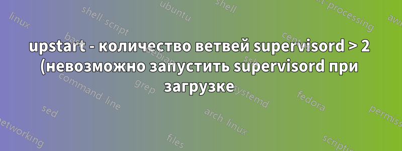 upstart - количество ветвей supervisord > 2 (невозможно запустить supervisord при загрузке)