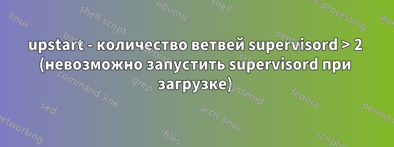 upstart - количество ветвей supervisord > 2 (невозможно запустить supervisord при загрузке)