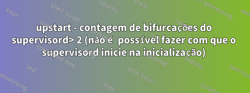 upstart - contagem de bifurcações do supervisord> 2 (não é possível fazer com que o supervisord inicie na inicialização)