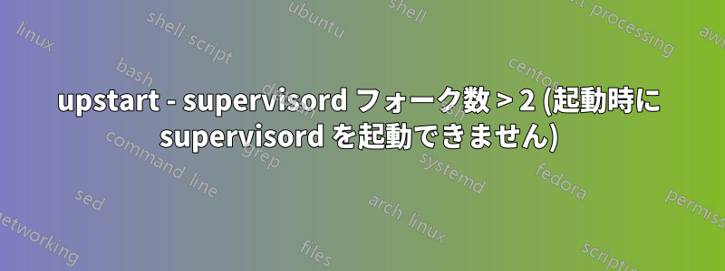 upstart - supervisord フォーク数 > 2 (起動時に supervisord を起動できません)