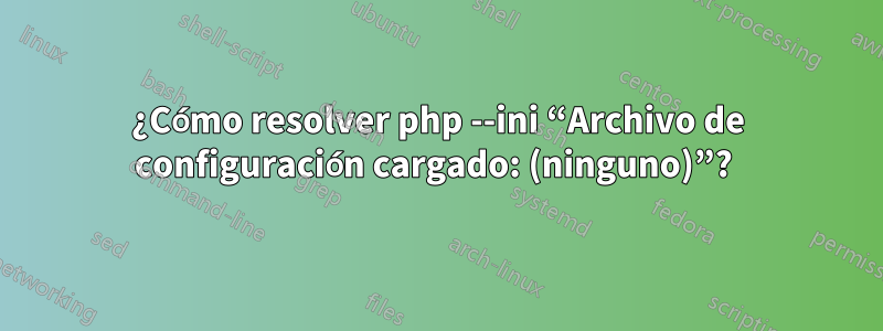 ¿Cómo resolver php --ini “Archivo de configuración cargado: (ninguno)”? 