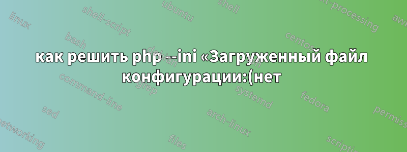 как решить php --ini «Загруженный файл конфигурации:(нет)»?