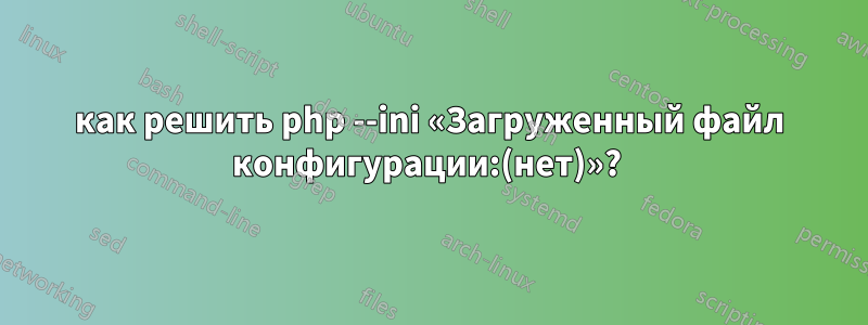 как решить php --ini «Загруженный файл конфигурации:(нет)»? 