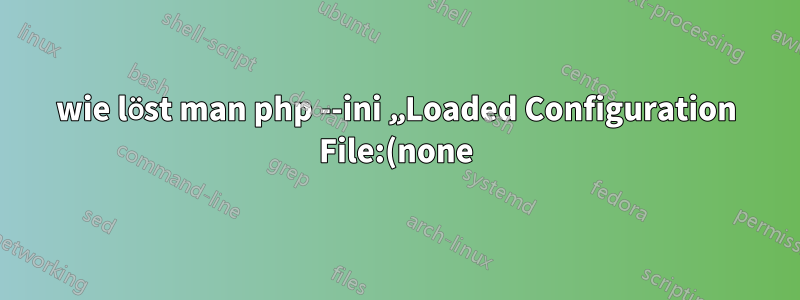 wie löst man php --ini „Loaded Configuration File:(none)“?