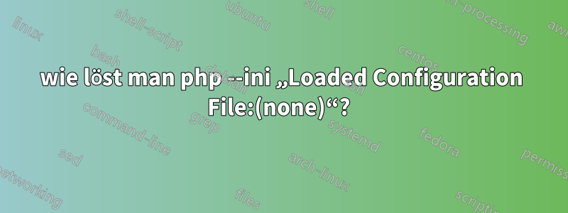 wie löst man php --ini „Loaded Configuration File:(none)“? 