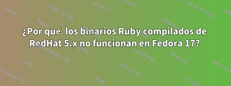 ¿Por qué los binarios Ruby compilados de RedHat 5.x no funcionan en Fedora 17?