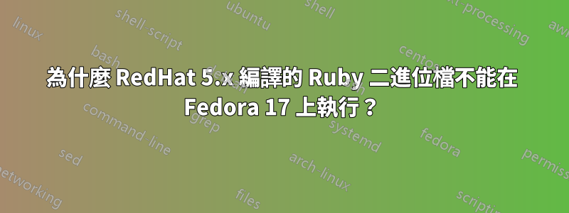 為什麼 RedHat 5.x 編譯的 Ruby 二進位檔不能在 Fedora 17 上執行？