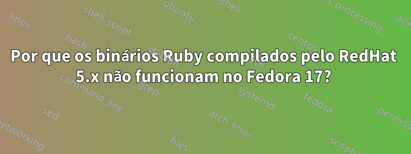 Por que os binários Ruby compilados pelo RedHat 5.x não funcionam no Fedora 17?