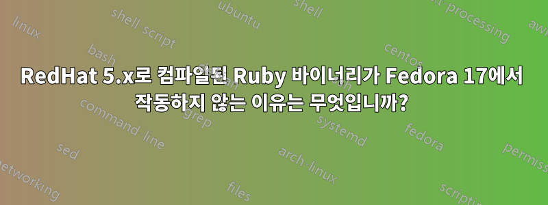 RedHat 5.x로 컴파일된 Ruby 바이너리가 Fedora 17에서 작동하지 않는 이유는 무엇입니까?