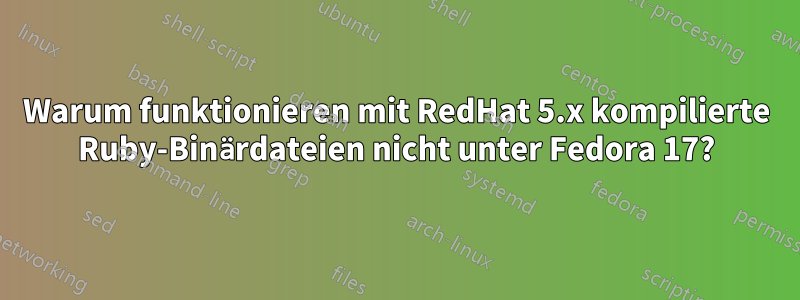 Warum funktionieren mit RedHat 5.x kompilierte Ruby-Binärdateien nicht unter Fedora 17?