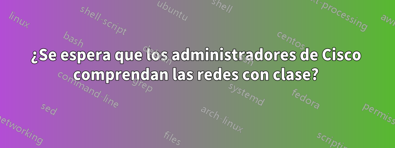 ¿Se espera que los administradores de Cisco comprendan las redes con clase?