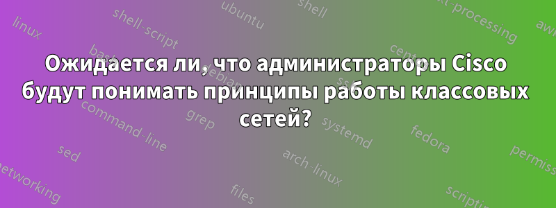 Ожидается ли, что администраторы Cisco будут понимать принципы работы классовых сетей?