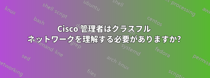 Cisco 管理者はクラスフル ネットワークを理解する必要がありますか?