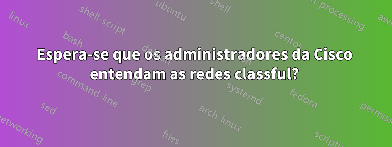 Espera-se que os administradores da Cisco entendam as redes classful?