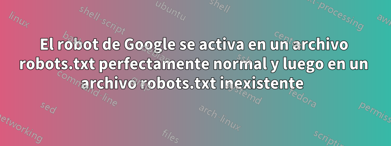 El robot de Google se activa en un archivo robots.txt perfectamente normal y luego en un archivo robots.txt inexistente 