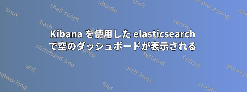 Kibana を使用した elasticsearch で空のダッシュボードが表示される