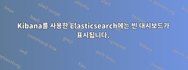 Kibana를 사용한 Elasticsearch에는 빈 대시보드가 ​​표시됩니다.