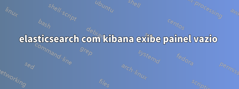 elasticsearch com kibana exibe painel vazio