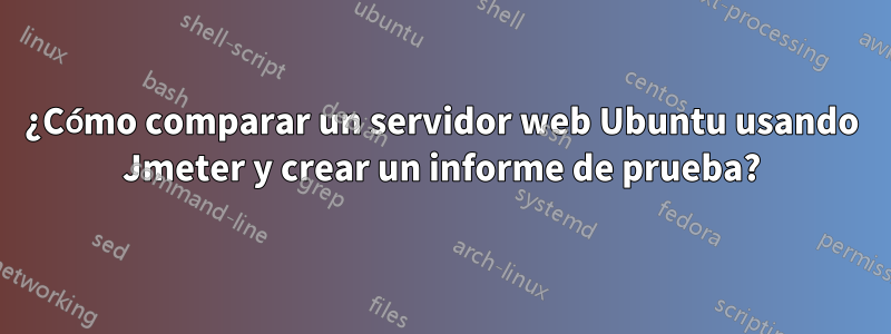 ¿Cómo comparar un servidor web Ubuntu usando Jmeter y crear un informe de prueba?