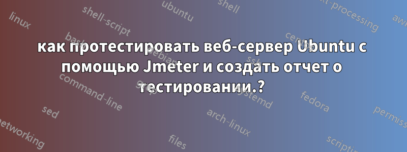 как протестировать веб-сервер Ubuntu с помощью Jmeter и создать отчет о тестировании.?