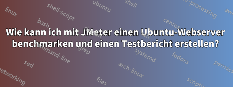 Wie kann ich mit JMeter einen Ubuntu-Webserver benchmarken und einen Testbericht erstellen?