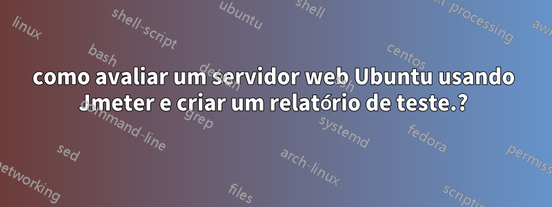 como avaliar um servidor web Ubuntu usando Jmeter e criar um relatório de teste.?