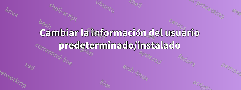 Cambiar la información del usuario predeterminado/instalado