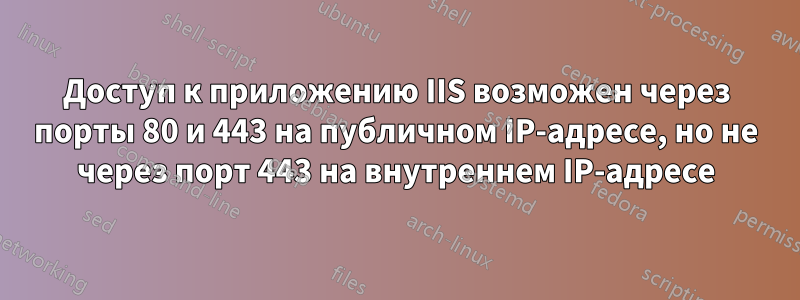 Доступ к приложению IIS возможен через порты 80 и 443 на публичном IP-адресе, но не через порт 443 на внутреннем IP-адресе