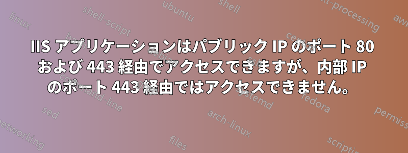 IIS アプリケーションはパブリック IP のポート 80 および 443 経由でアクセスできますが、内部 IP のポート 443 経由ではアクセスできません。