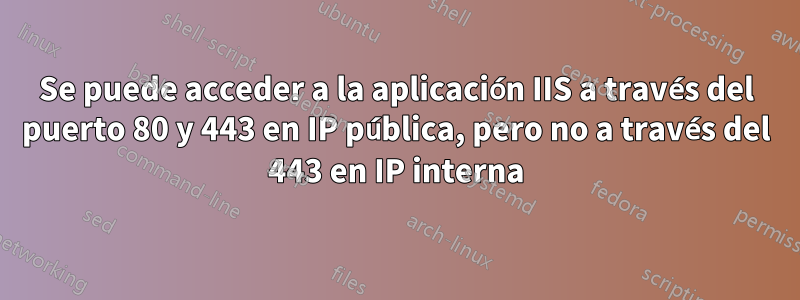 Se puede acceder a la aplicación IIS a través del puerto 80 y 443 en IP pública, pero no a través del 443 en IP interna