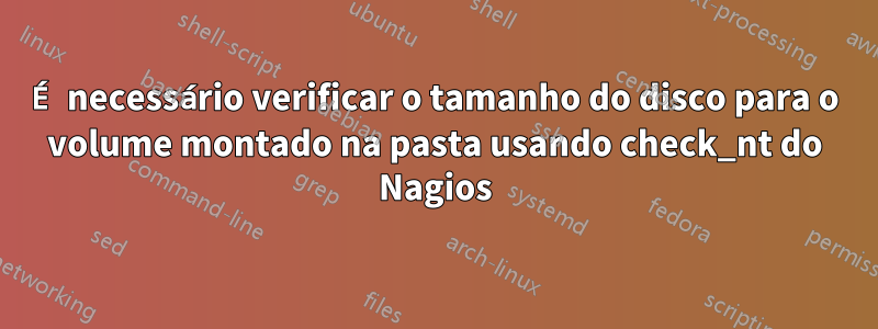 É necessário verificar o tamanho do disco para o volume montado na pasta usando check_nt do Nagios