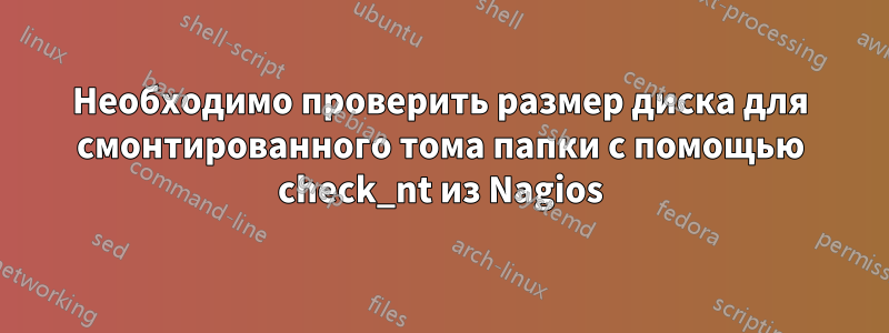 Необходимо проверить размер диска для смонтированного тома папки с помощью check_nt из Nagios