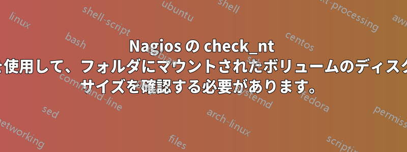 Nagios の check_nt を使用して、フォルダにマウントされたボリュームのディスク サイズを確認する必要があります。