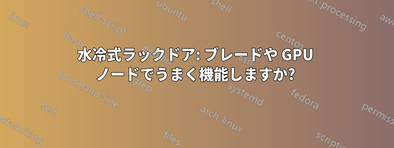 水冷式ラックドア: ブレードや GPU ノードでうまく機能しますか?