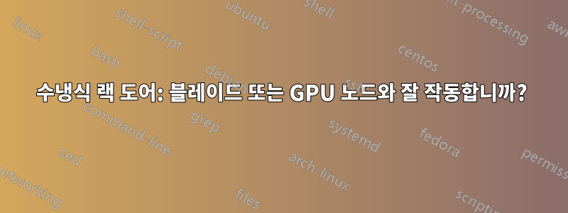 수냉식 랙 도어: 블레이드 또는 GPU 노드와 잘 작동합니까?