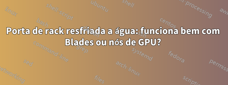 Porta de rack resfriada a água: funciona bem com Blades ou nós de GPU?