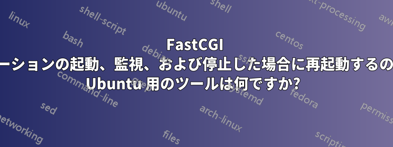 FastCGI アプリケーションの起動、監視、および停止した場合に再起動するのに最適な Ubuntu 用のツールは何ですか? 