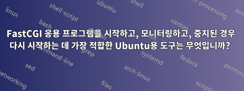 FastCGI 응용 프로그램을 시작하고, 모니터링하고, 중지된 경우 다시 시작하는 데 가장 적합한 Ubuntu용 도구는 무엇입니까? 