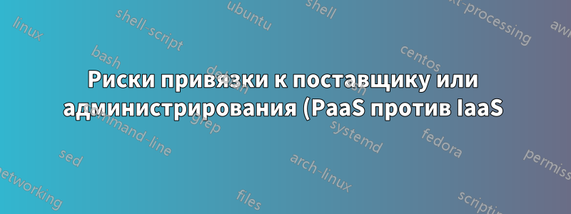 Риски привязки к поставщику или администрирования (PaaS против IaaS)