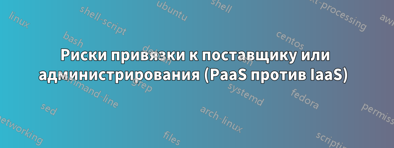 Риски привязки к поставщику или администрирования (PaaS против IaaS) 