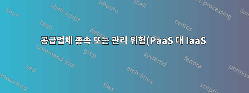 공급업체 종속 또는 관리 위험(PaaS 대 IaaS)