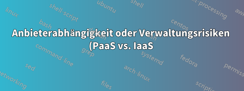 Anbieterabhängigkeit oder Verwaltungsrisiken (PaaS vs. IaaS)