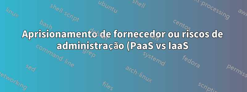 Aprisionamento de fornecedor ou riscos de administração (PaaS vs IaaS)