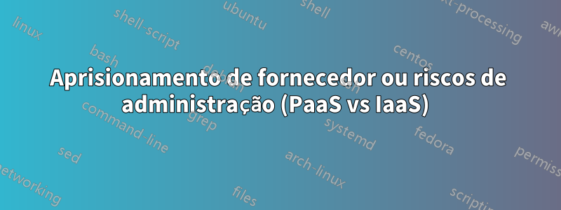 Aprisionamento de fornecedor ou riscos de administração (PaaS vs IaaS) 