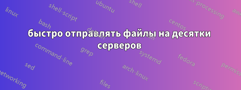 быстро отправлять файлы на десятки серверов