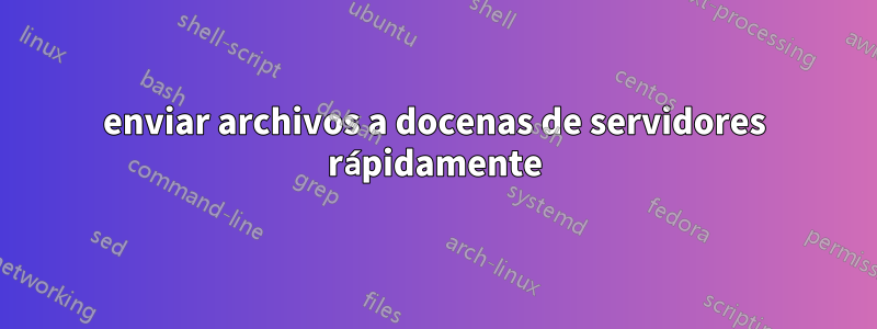 enviar archivos a docenas de servidores rápidamente