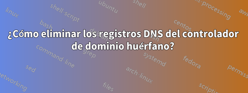 ¿Cómo eliminar los registros DNS del controlador de dominio huérfano?