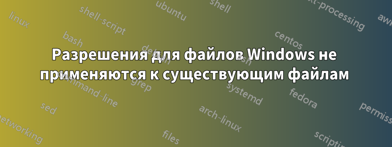 Разрешения для файлов Windows не применяются к существующим файлам