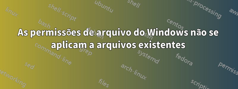 As permissões de arquivo do Windows não se aplicam a arquivos existentes