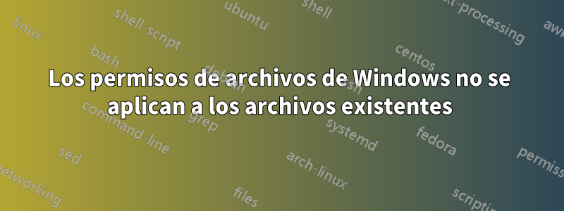 Los permisos de archivos de Windows no se aplican a los archivos existentes